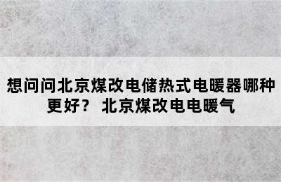 想问问北京煤改电储热式电暖器哪种更好？ 北京煤改电电暖气